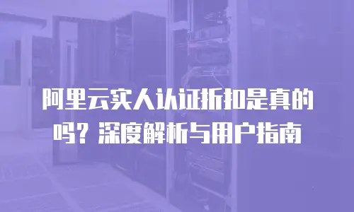 阿里云实人认证折扣是真的吗？深度解析与用户指南
