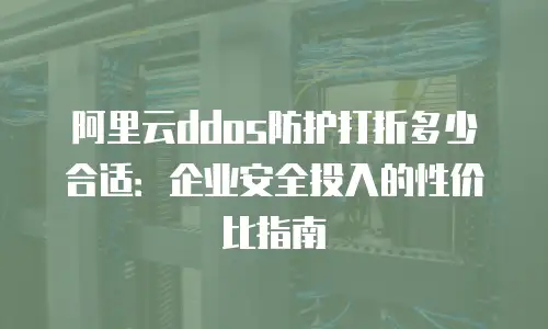 阿里云ddos防护打折多少合适：企业安全投入的性价比指南