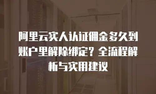 阿里云实人认证佣金多久到账户里解除绑定？全流程解析与实用建议