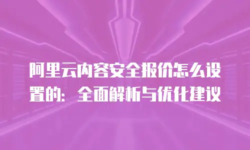 阿里云内容安全报价怎么设置的：全面解析与优化建议