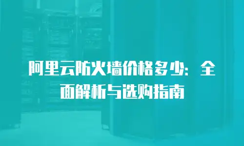阿里云防火墙价格多少：全面解析与选购指南