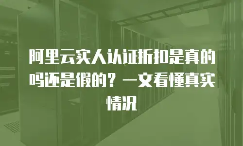 阿里云实人认证折扣是真的吗还是假的？一文看懂真实情况