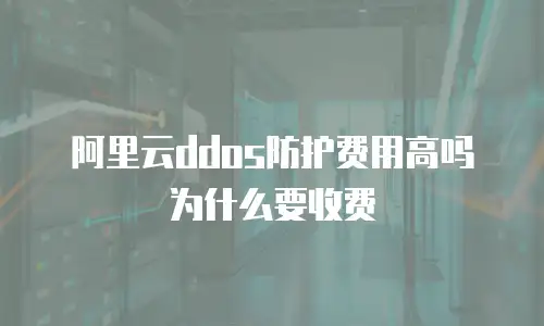阿里云ddos防护费用高吗为什么要收费