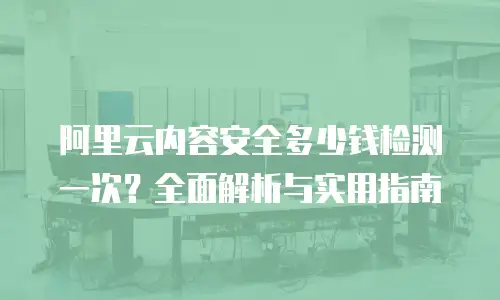 阿里云内容安全多少钱检测一次？全面解析与实用指南