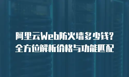 阿里云Web防火墙多少钱？全方位解析价格与功能匹配