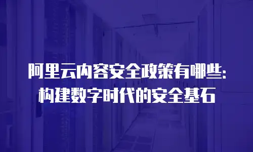 阿里云内容安全政策有哪些：构建数字时代的安全基石