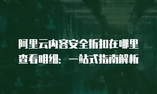 阿里云内容安全折扣在哪里查看明细：一站式指南解析