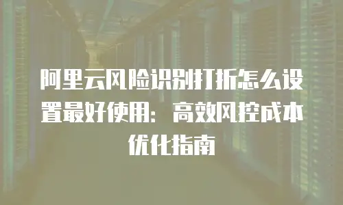 阿里云风险识别打折怎么设置最好使用：高效风控成本优化指南