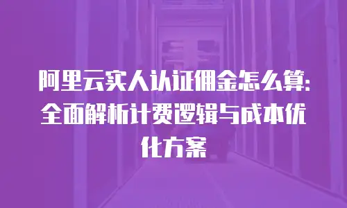 阿里云实人认证佣金怎么算：全面解析计费逻辑与成本优化方案
