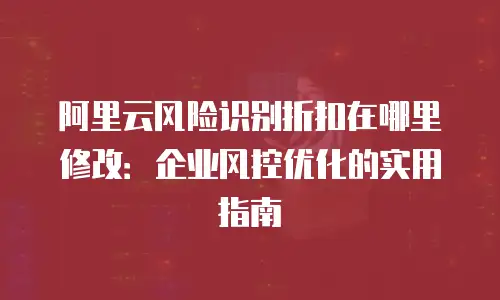 阿里云风险识别折扣在哪里修改：企业风控优化的实用指南