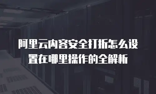 阿里云内容安全打折怎么设置在哪里操作的全解析
