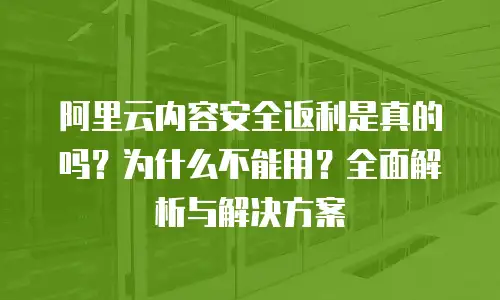 阿里云内容安全返利是真的吗？为什么不能用？全面解析与解决方案