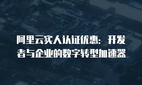 阿里云实人认证优惠：开发者与企业的数字转型加速器
