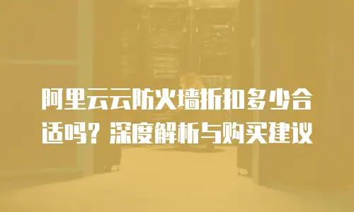 阿里云云防火墙折扣多少合适吗？深度解析与购买建议