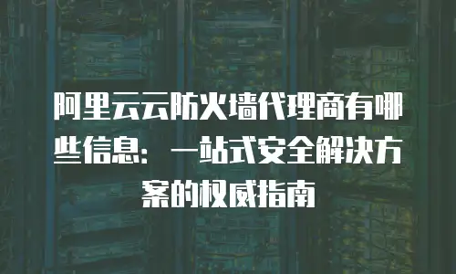 阿里云云防火墙代理商有哪些信息：一站式安全解决方案的权威指南