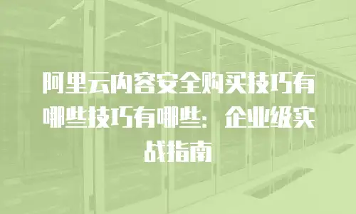 阿里云内容安全购买技巧有哪些技巧有哪些：企业级实战指南