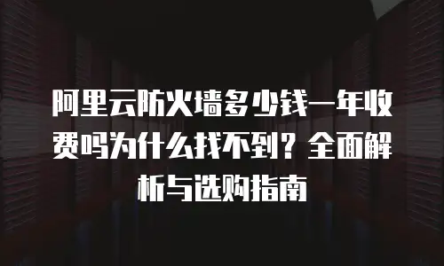 阿里云防火墙多少钱一年收费吗为什么找不到？全面解析与选购指南