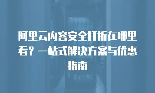 阿里云内容安全打折在哪里看？一站式解决方案与优惠指南