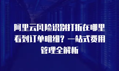 阿里云风险识别打折在哪里看到订单明细？一站式费用管理全解析