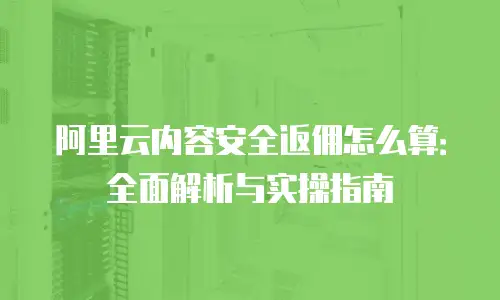 阿里云内容安全返佣怎么算：全面解析与实操指南