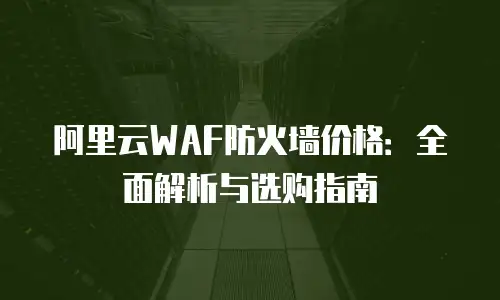 阿里云WAF防火墙价格：全面解析与选购指南
