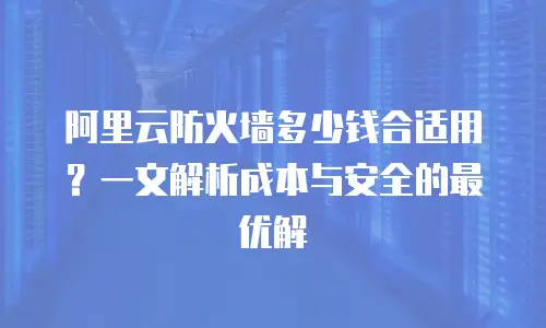 阿里云防火墙多少钱合适用？一文解析成本与安全的最优解