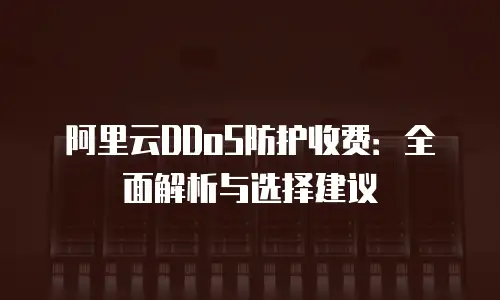 阿里云DDoS防护收费：全面解析与选择建议