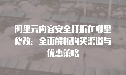 阿里云内容安全打折在哪里修改：全面解析购买渠道与优惠策略