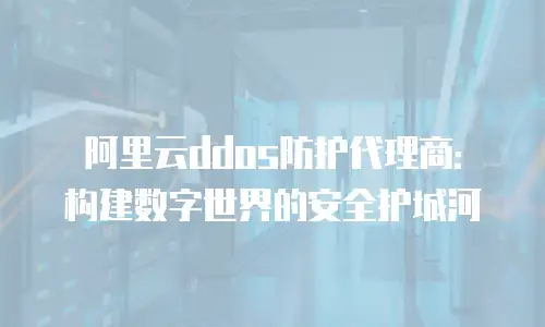 阿里云ddos防护代理商：构建数字世界的安全护城河