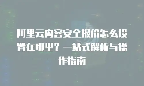 阿里云内容安全报价怎么设置在哪里？一站式解析与操作指南
