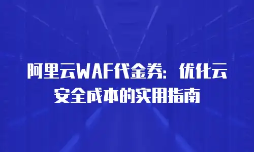 阿里云WAF代金券：优化云安全成本的实用指南