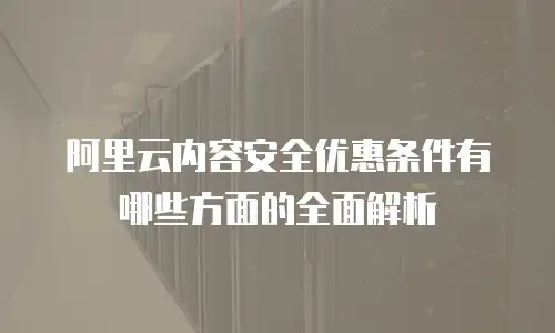 阿里云内容安全优惠条件有哪些方面的全面解析