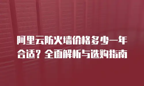 阿里云防火墙价格多少一年合适？全面解析与选购指南