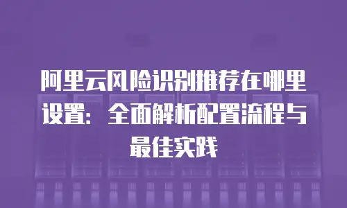 阿里云风险识别推荐在哪里设置：全面解析配置流程与最佳实践