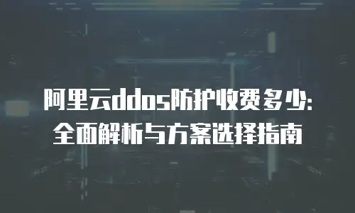阿里云ddos防护收费多少：全面解析与方案选择指南