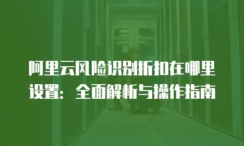 阿里云风险识别折扣在哪里设置：全面解析与操作指南