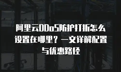 阿里云DDoS防护打折怎么设置在哪里？一文详解配置与优惠路径