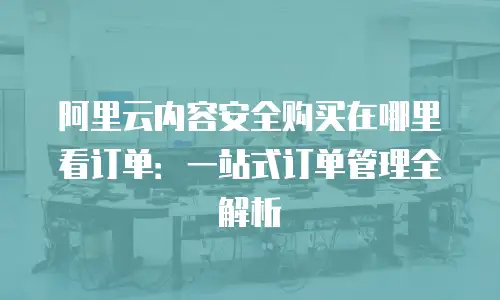 阿里云内容安全购买在哪里看订单：一站式订单管理全解析