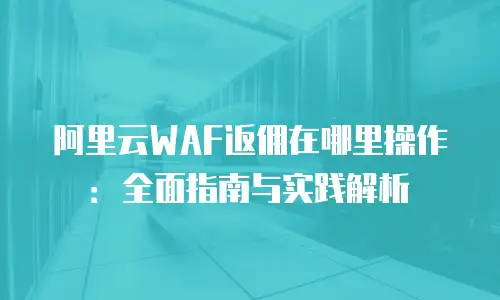 阿里云WAF返佣在哪里操作：全面指南与实践解析