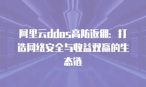 阿里云ddos高防返佣：打造网络安全与收益双赢的生态链