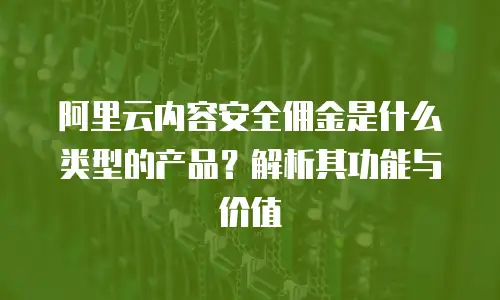 阿里云内容安全佣金是什么类型的产品？解析其功能与价值