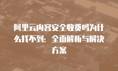 阿里云内容安全收费吗为什么找不到：全面解析与解决方案