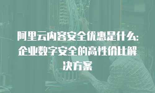 阿里云内容安全优惠是什么：企业数字安全的高性价比解决方案
