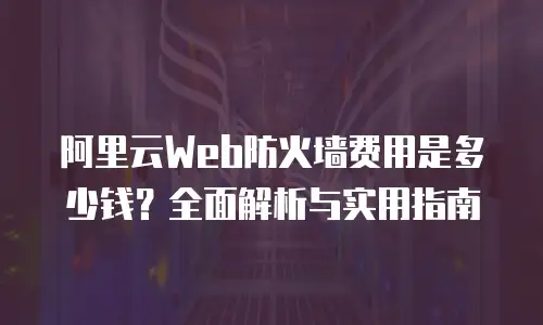 阿里云Web防火墙费用是多少钱？全面解析与实用指南