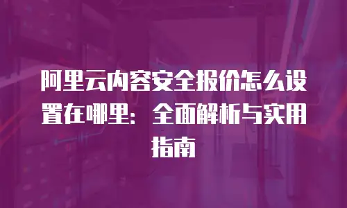 阿里云内容安全报价怎么设置在哪里：全面解析与实用指南