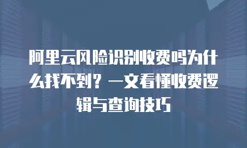 阿里云风险识别收费吗为什么找不到？一文看懂收费逻辑与查询技巧