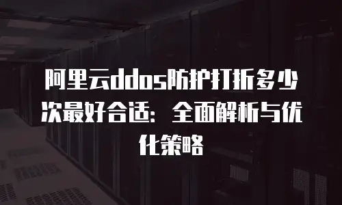 阿里云ddos防护打折多少次最好合适：全面解析与优化策略