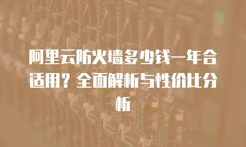 阿里云防火墙多少钱一年合适用？全面解析与性价比分析