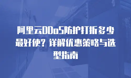 阿里云DDoS防护打折多少最好使？详解优惠策略与选型指南