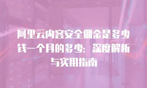 阿里云内容安全佣金是多少钱一个月的多少：深度解析与实用指南